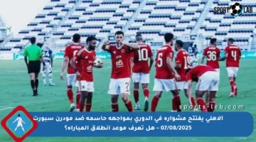 الأهلي يفتتح مشواره في الدوري بمواجهة حاسمة ضد مودرن سبورت 07/08/2025 – هل تعرف موعد انطلاق المباراة؟